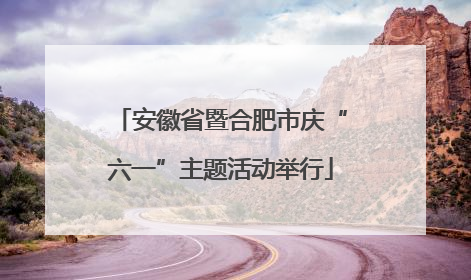 安徽省暨合肥市庆“六一”主题活动举行