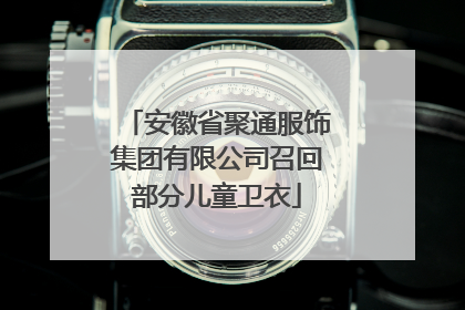 安徽省聚通服饰集团有限公司召回部分儿童卫衣