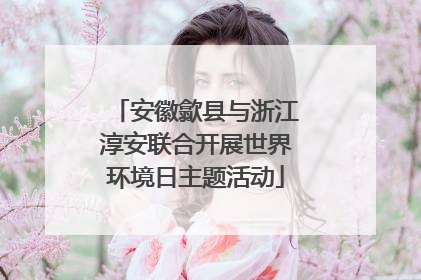 安徽歙县与浙江淳安联合开展世界环境日主题活动