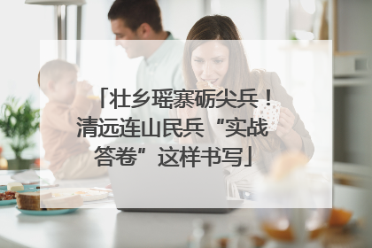 壮乡瑶寨砺尖兵！清远连山民兵“实战答卷”这样书写