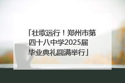 壮歌远行！郑州市第四十八中学2025届毕业典礼圆满举行
