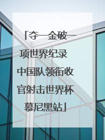 夺一金破一项世界纪录 中国队领衔收官射击世界杯慕尼黑站