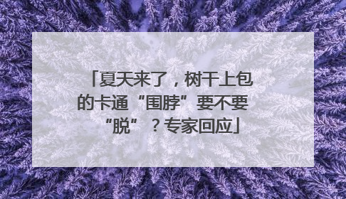 夏天来了，树干上包的卡通“围脖”要不要“脱”？专家回应