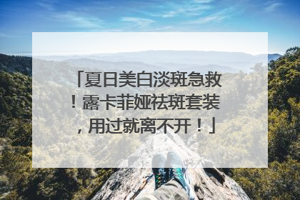 夏日美白淡斑急救！露卡菲娅祛斑套装，用过就离不开！