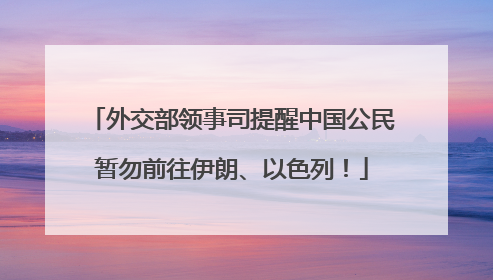 外交部领事司提醒中国公民暂勿前往伊朗、以色列！