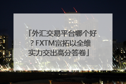 外汇交易平台哪个好？FXTM富拓以全维实力交出高分答卷