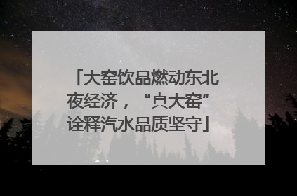 大窑饮品燃动东北夜经济，“真大窑”诠释汽水品质坚守