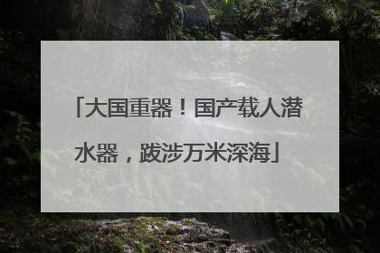 大国重器！国产载人潜水器，跋涉万米深海