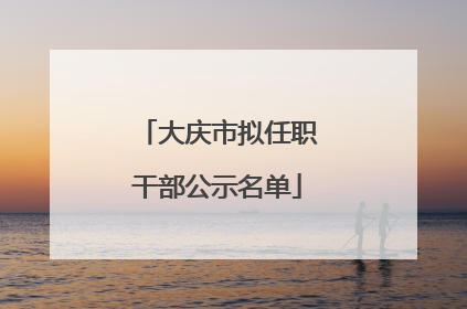 大庆市拟任职干部公示名单