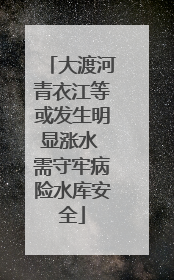大渡河青衣江等或发生明显涨水 需守牢病险水库安全