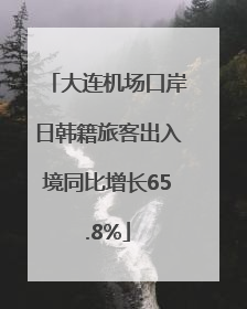 大连机场口岸日韩籍旅客出入境同比增长65.8%
