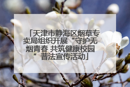 天津市静海区烟草专卖局组织开展“守护无烟青春 共筑健康校园”普法宣传活动