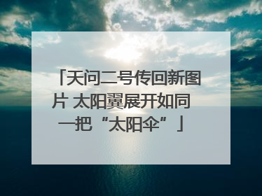 天问二号传回新图片 太阳翼展开如同一把“太阳伞”