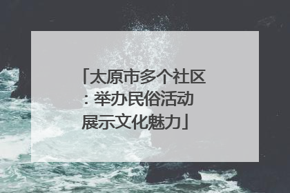 太原市多个社区：举办民俗活动 展示文化魅力