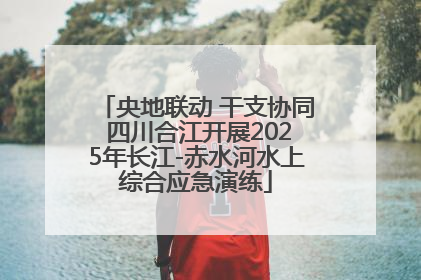 央地联动 干支协同 四川合江开展2025年长江-赤水河水上综合应急演练