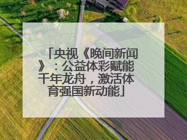 央视《晚间新闻》：公益体彩赋能千年龙舟，激活体育强国新动能