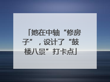 她在中轴“修房子”，设计了“鼓楼八景”打卡点