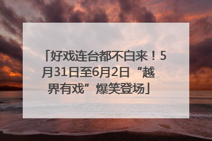 好戏连台都不白来！5月31日至6月2日“越界有戏”爆笑登场