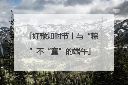 好豫知时节丨与“粽”不“童”的端午