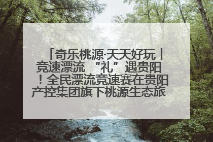 奇乐桃源·天天好玩丨竞速漂流 “礼”遇贵阳！全民漂流竞速赛在贵阳产控集团旗下桃源生态旅游度假区举行