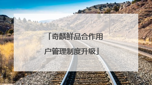 奇麟鲜品合作用户管理制度升级