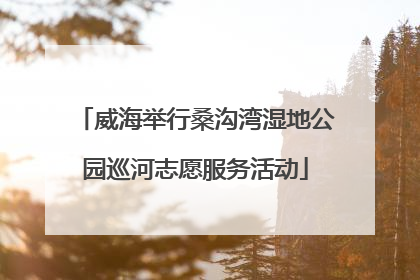 威海举行桑沟湾湿地公园巡河志愿服务活动