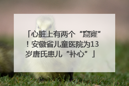 心脏上有两个“窟窿”！安徽省儿童医院为13岁唐氏患儿“补心”