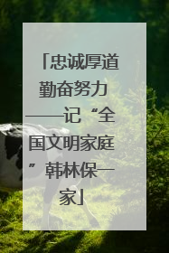 忠诚厚道 勤奋努力——记“全国文明家庭”韩林保一家