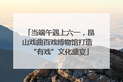 当端午遇上六一，昆山戏曲百戏博物馆打造“有戏”文化盛宴