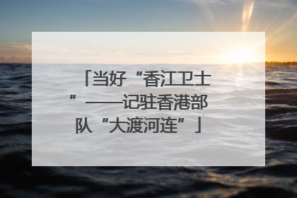 当好“香江卫士”——记驻香港部队“大渡河连”
