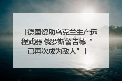 德国资助乌克兰生产远程武器 俄罗斯警告德“已再次成为敌人”