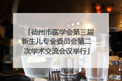 德州市医学会第三届新生儿专业委员会第二次学术交流会议举行