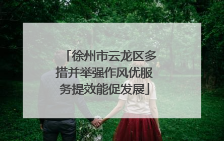 徐州市云龙区多措并举强作风优服务提效能促发展