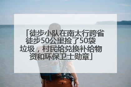 徒步小队在南太行跨省徒步50公里捡了50袋垃圾，村民给兑换补给物资和环保卫士勋章