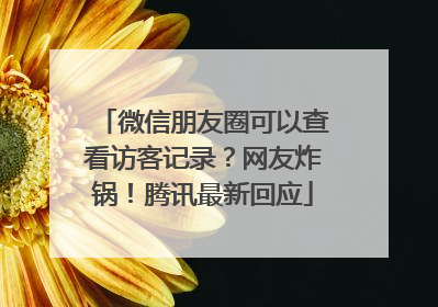 微信朋友圈可以查看访客记录？网友炸锅！腾讯最新回应