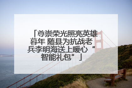 尊崇荣光照亮英雄暮年 随县为抗战老兵李明海送上暖心“智能礼包”