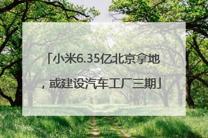 小米6.35亿北京拿地，或建设汽车工厂三期