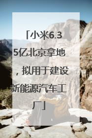 小米6.35亿北京拿地，拟用于建设新能源汽车工厂