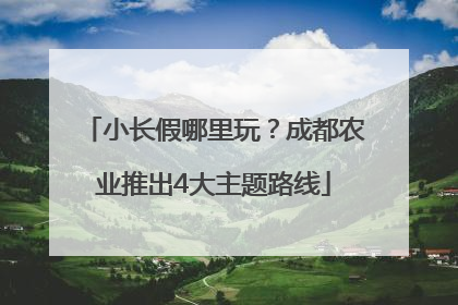 小长假哪里玩？成都农业推出4大主题路线