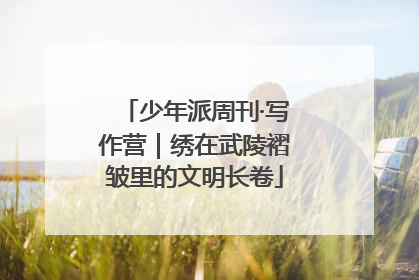 少年派周刊·写作营｜绣在武陵褶皱里的文明长卷