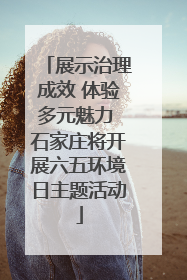展示治理成效 体验多元魅力 石家庄将开展六五环境日主题活动