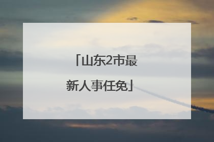 山东2市最新人事任免