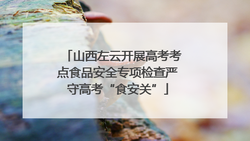 山西左云开展高考考点食品安全专项检查严守高考“食安关”
