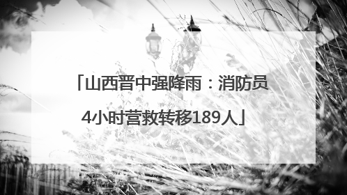 山西晋中强降雨：消防员4小时营救转移189人