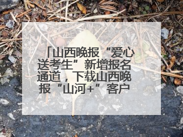 山西晚报“爱心送考生”新增报名通道，下载山西晚报“山河+”客户端一键开启高考爱心护航