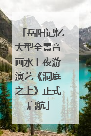 岳阳记忆大型全景音画水上夜游演艺《洞庭之上》正式启航