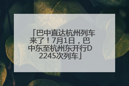 巴中直达杭州列车来了！7月1日，巴中东至杭州东开行D2245次列车