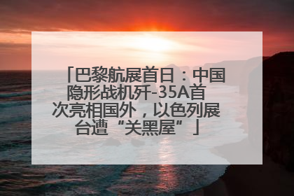 巴黎航展首日：中国隐形战机歼-35A首次亮相国外，以色列展台遭“关黑屋”