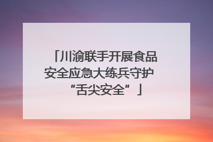 川渝联手开展食品安全应急大练兵守护“舌尖安全”