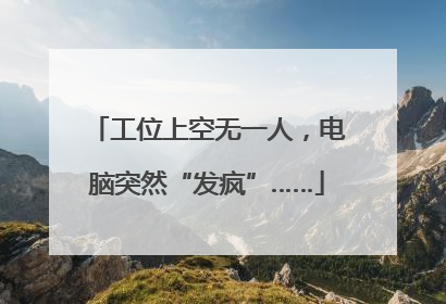 工位上空无一人，电脑突然“发疯”……